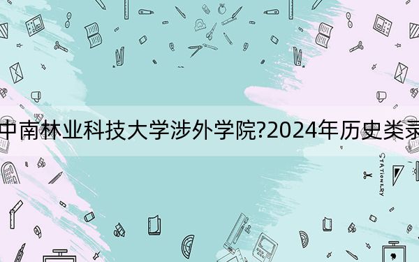 廣東考生多少分能考上中南林業(yè)科技大學涉外學院?2024年歷史類錄取分486分 物理類錄取分487分