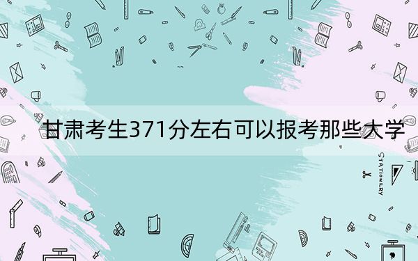 甘肅考生371分左右可以報(bào)考那些大學(xué),? 2024年一共錄取57所大學(xué)
