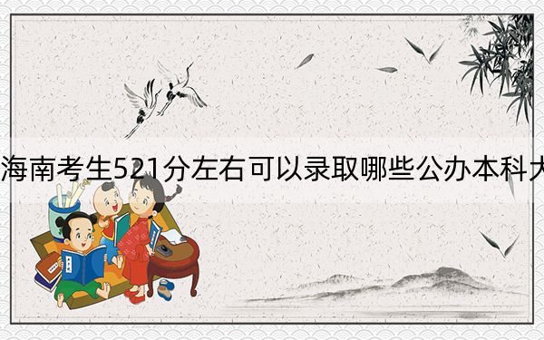 海南考生521分左右可以錄取哪些公辦本科大學(xué),？（供2025年考生參考）
