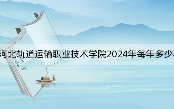 河北軌道運輸職業(yè)技術(shù)學院2024年每年多少學費,?每年5000元(供安徽考生參考)