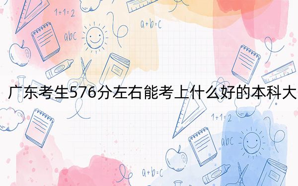 廣東考生576分左右能考上什么好的本科大學(xué),? 2024年高考有43所576錄取的大學(xué)