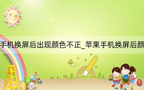 蘋果手機(jī)換屏后出現(xiàn)顏色不正_蘋果手機(jī)換屏后顏色不正