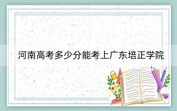 河南高考多少分能考上廣東培正學(xué)院,？2024年文科錄取分429分 理科投檔線406分