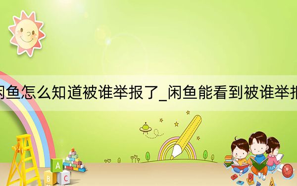閑魚怎么知道被誰舉報了_閑魚能看到被誰舉報嗎