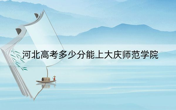 河北高考多少分能上大慶師范學(xué)院?附2022-2024年最低錄取分?jǐn)?shù)線