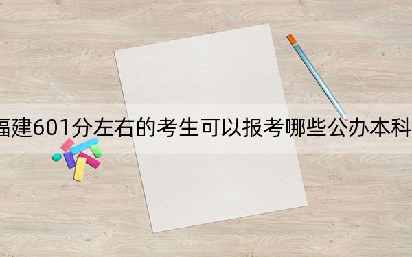 福建601分左右的考生可以報(bào)考哪些公辦本科大學(xué),？ 2024年有28所錄取最低分601的大學(xué)