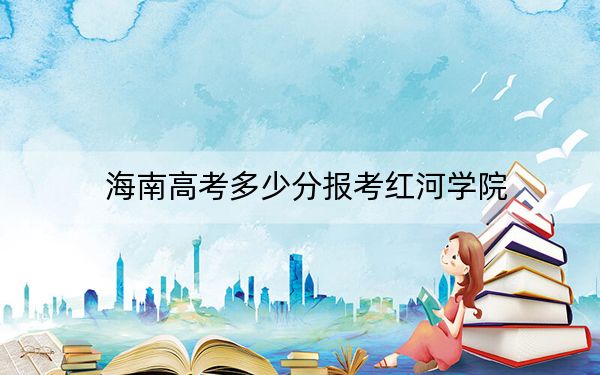海南高考多少分報考紅河學(xué)院,？附2022-2024年最低錄取分?jǐn)?shù)線