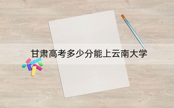 甘肅高考多少分能上云南大學(xué),？2024年歷史類527分 物理類錄取分563分