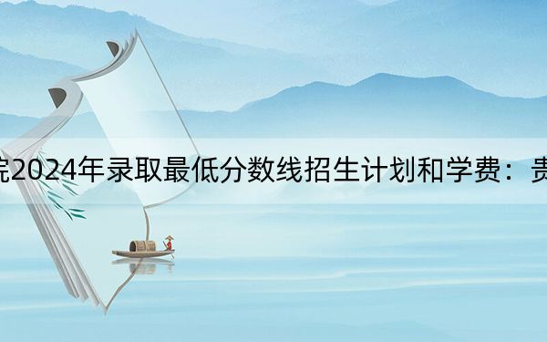 上海興偉學(xué)院2024年錄取最低分?jǐn)?shù)線招生計(jì)劃和學(xué)費(fèi)：貴州考生2025年參考