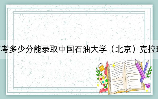 湖北高考多少分能錄取中國石油大學(xué)（北京）克拉瑪依校區(qū),？2024年歷史類562分 物理類577分