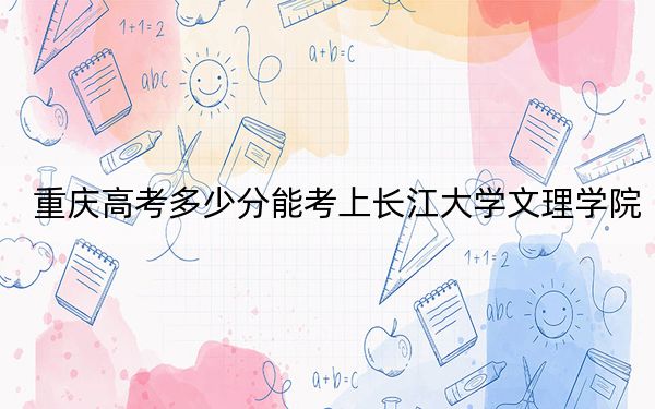 重慶高考多少分能考上長江大學(xué)文理學(xué)院,？附2022-2024年最低錄取分?jǐn)?shù)線