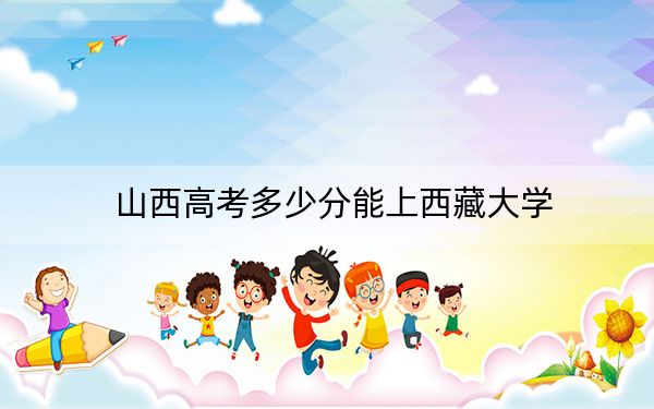 山西高考多少分能上西藏大學(xué),？附2022-2024年最低錄取分?jǐn)?shù)線