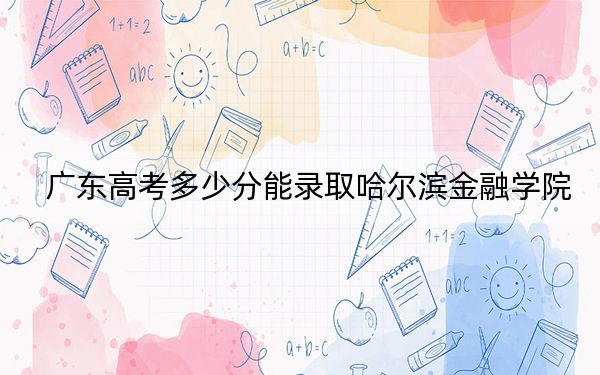 廣東高考多少分能錄取哈爾濱金融學(xué)院？2024年歷史類最低491分 物理類最低497分