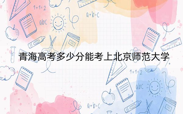 青海高考多少分能考上北京師范大學,?附2022-2024年最低錄取分數(shù)線
