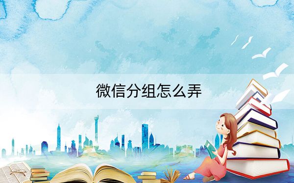 微信分組怎么弄？微信怎么分組管理教程