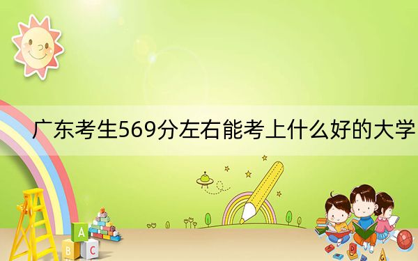 廣東考生569分左右能考上什么好的大學(xué),?(供2025年考生參考)