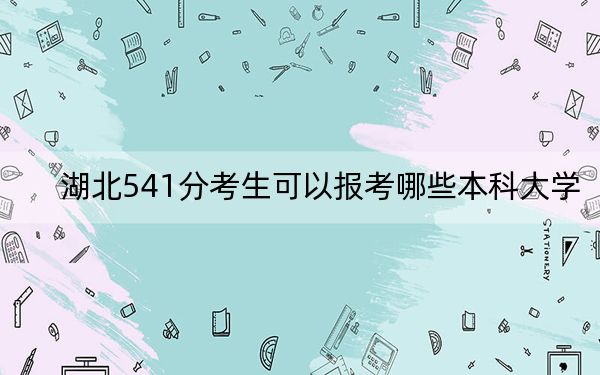 湖北541分考生可以報考哪些本科大學(xué)？ 2024年錄取最低分541的大學(xué)