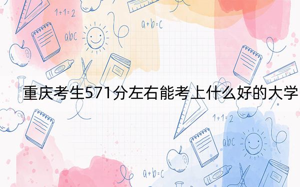 重慶考生571分左右能考上什么好的大學(xué)？ 2024年一共12所大學(xué)錄取