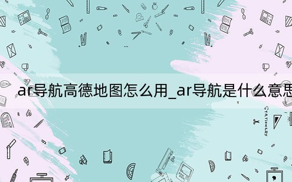 ar導航高德地圖怎么用_ar導航是什么意思