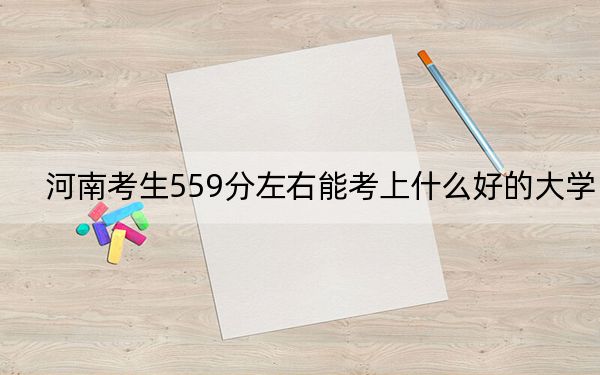河南考生559分左右能考上什么好的大學(xué),？（附帶近三年559分大學(xué)錄取名單）