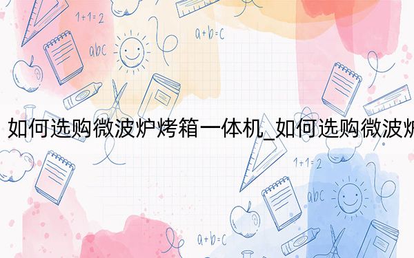如何選購(gòu)微波爐烤箱一體機(jī)_如何選購(gòu)微波爐