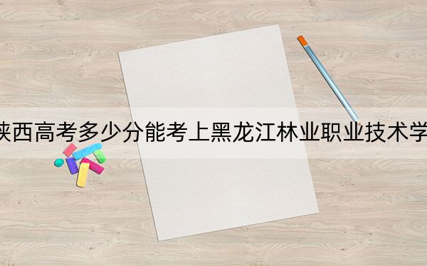 陜西高考多少分能考上黑龍江林業(yè)職業(yè)技術(shù)學(xué)院?2024年文科錄取分280分 理科最低230分