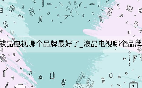 液晶電視哪個(gè)品牌最好了_液晶電視哪個(gè)品牌好