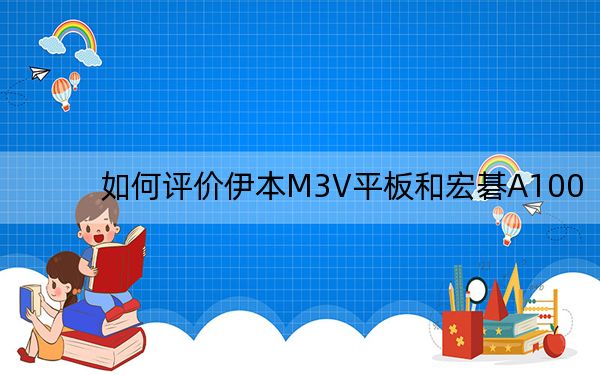 如何評價伊本M3V平板和宏碁A100,?