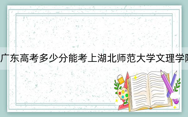 廣東高考多少分能考上湖北師范大學文理學院,？附2022-2024年最低錄取分數(shù)線