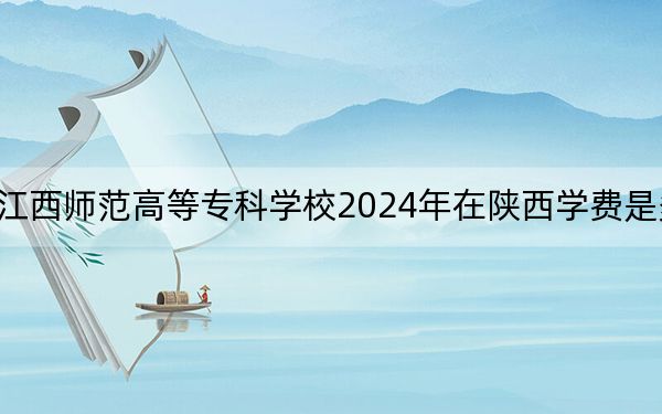 江西師范高等??茖W(xué)校2024年在陜西學(xué)費是多少,?陜西考生2025年參考