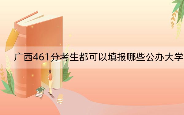 廣西461分考生都可以填報(bào)哪些公辦大學(xué)?(附帶2022-2024年461錄取名單)