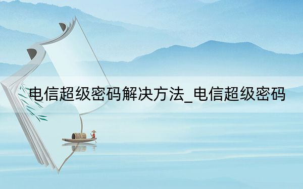 電信超級(jí)密碼解決方法_電信超級(jí)密碼