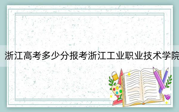 浙江高考多少分報(bào)考浙江工業(yè)職業(yè)技術(shù)學(xué)院？2024年綜合投檔線459分