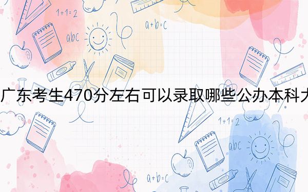 廣東考生470分左右可以錄取哪些公辦本科大學(xué),？（供2025年考生參考）
