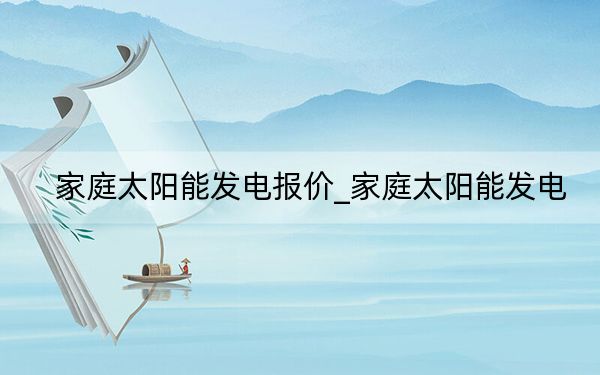 家庭太陽能發(fā)電報價_家庭太陽能發(fā)電