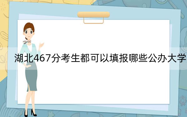 湖北467分考生都可以填報哪些公辦大學？（供2025屆高三考生參考）