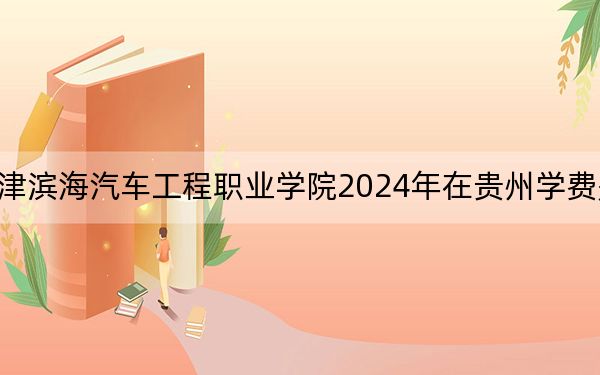 天津?yàn)I海汽車工程職業(yè)學(xué)院2024年在貴州學(xué)費(fèi)是多少,？貴州考生2025年參考