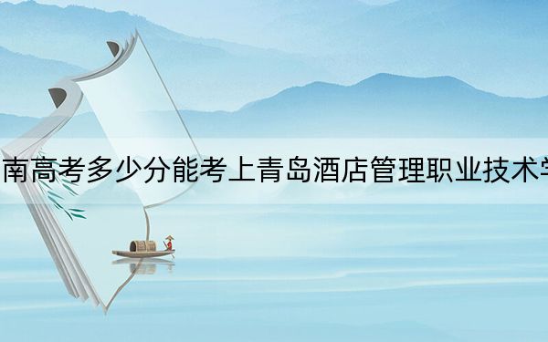 云南高考多少分能考上青島酒店管理職業(yè)技術(shù)學院？附2022-2024年最低錄取分數(shù)線