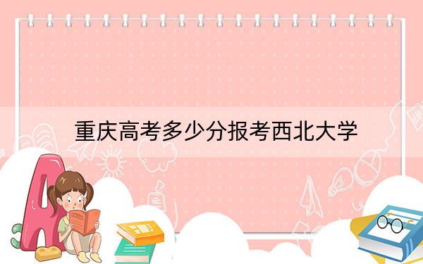 重慶高考多少分報(bào)考西北大學(xué)?附2022-2024年最低錄取分?jǐn)?shù)線