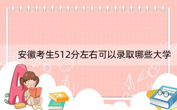 安徽考生512分左右可以錄取哪些大學(xué),？（附帶近三年512分大學(xué)錄取名單）