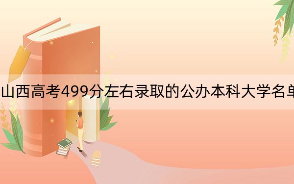 山西高考499分左右錄取的公辦本科大學(xué)名單,！