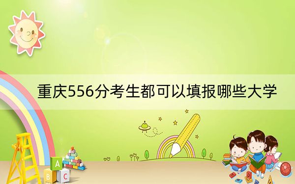 重慶556分考生都可以填報哪些大學,? 2024年一共12所大學錄取