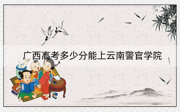 廣西高考多少分能上云南警官學(xué)院？2024年歷史類510分 物理類投檔線477分