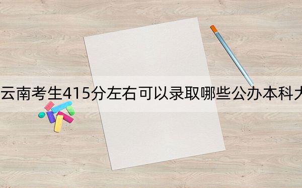 云南考生415分左右可以錄取哪些公辦本科大學?