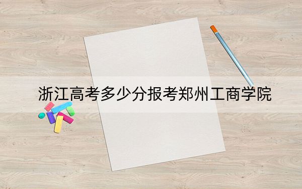 浙江高考多少分報考鄭州工商學院？2024年綜合投檔線479分