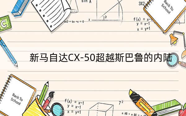 新馬自達(dá)CX-50超越斯巴魯?shù)膬?nèi)陸