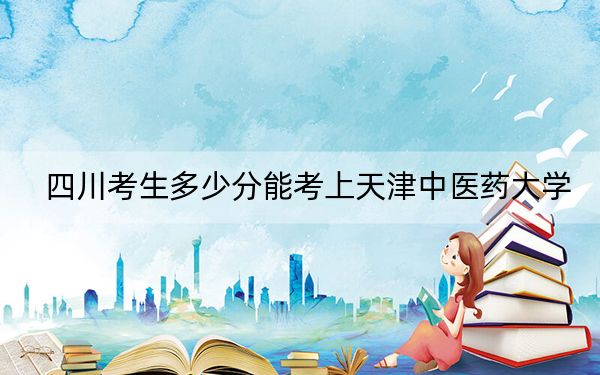 四川考生多少分能考上天津中醫(yī)藥大學(xué),？附2022-2024年院校投檔線