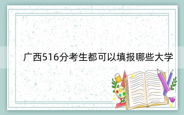 廣西516分考生都可以填報(bào)哪些大學(xué)?(供2025年考生參考)