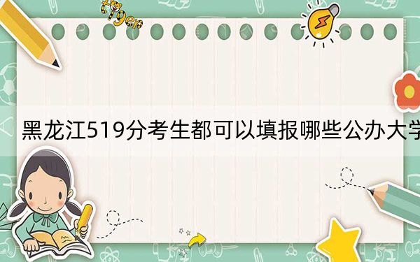 黑龍江519分考生都可以填報哪些公辦大學,?(附帶近三年高考大學錄取名單)