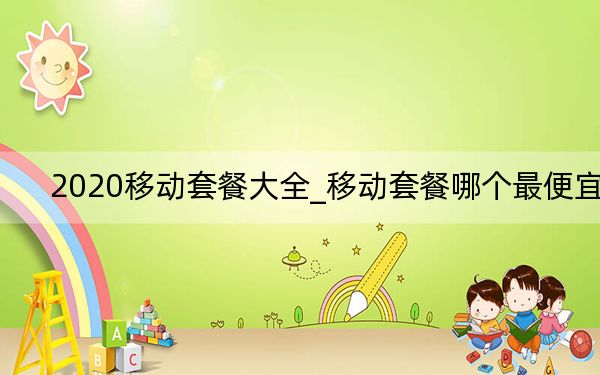 2020移動套餐大全_移動套餐哪個最便宜